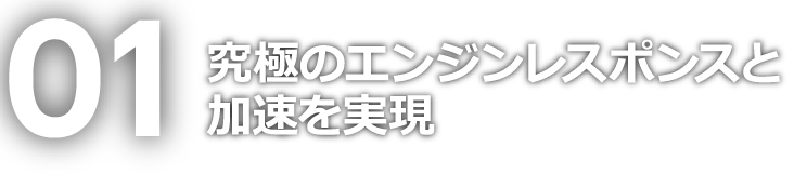 01 究極のエンジンレスポンスと加速を実現